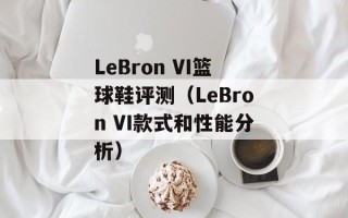 LeBron VI篮球鞋评测（LeBron VI款式和性能分析）