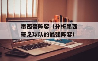 墨西哥阵容（分析墨西哥足球队的最强阵容）