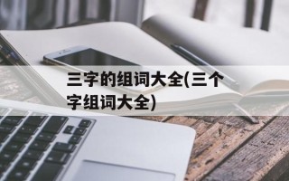三字的组词大全(三个字组词大全)
