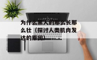为什么黑人的那么长那么壮（探讨人类肌肉发达的原因）