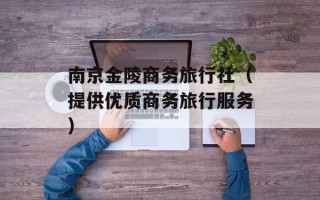 南京金陵商务旅行社（提供优质商务旅行服务）