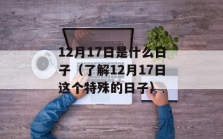 12月17日是什么日子（了解12月17日这个特殊的日子）