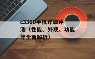 c3300手机详细评测（性能、外观、功能等全面解析）