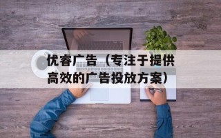 优睿广告（专注于提供高效的广告投放方案）