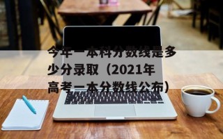 今年一本科分数线是多少分录取（2021年高考一本分数线公布）
