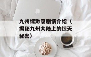 九州缥渺录剧情介绍（揭秘九州大陆上的惊天秘密）