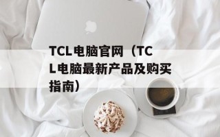 TCL电脑官网（TCL电脑最新产品及购买指南）