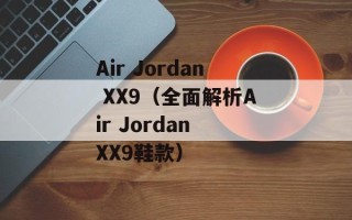 Air Jordan XX9（全面解析Air Jordan XX9鞋款）