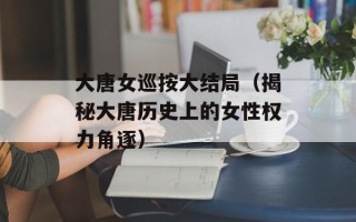 大唐女巡按大结局（揭秘大唐历史上的女性权力角逐）