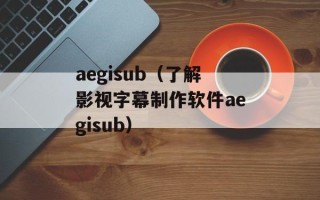 aegisub（了解影视字幕制作软件aegisub）