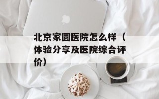 北京家圆医院怎么样（体验分享及医院综合评价）