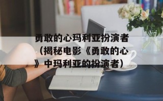 勇敢的心玛利亚扮演者（揭秘电影《勇敢的心》中玛利亚的扮演者）