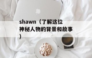 shawn（了解这位神秘人物的背景和故事）