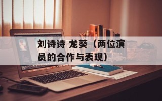 刘诗诗 龙葵（两位演员的合作与表现）