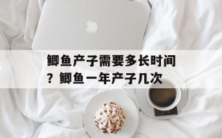 鲫鱼产子需要多长时间？鲫鱼一年产子几次