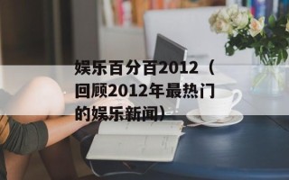 娱乐百分百2012（回顾2012年最热门的娱乐新闻）