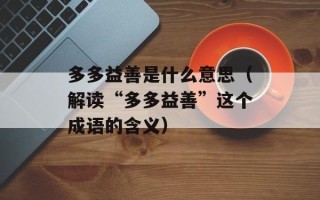 多多益善是什么意思（解读“多多益善”这个成语的含义）