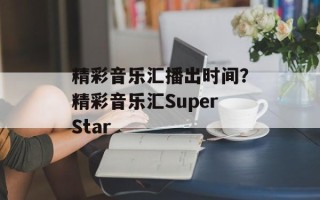 精彩音乐汇播出时间？精彩音乐汇SuperStar