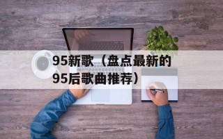 95新歌（盘点最新的95后歌曲推荐）
