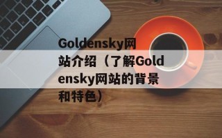 Goldensky网站介绍（了解Goldensky网站的背景和特色）