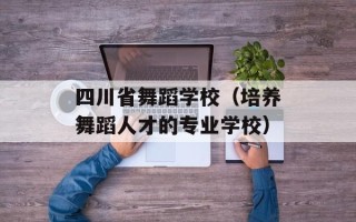 四川省舞蹈学校（培养舞蹈人才的专业学校）