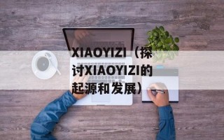 XIAOYIZI（探讨XIAOYIZI的起源和发展）