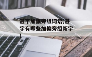 甚字加偏旁组词语(甚字有哪些加偏旁组新字)