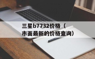 三星b7732价格（市面最新的价格查询）