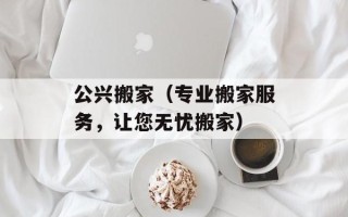 公兴搬家（专业搬家服务，让您无忧搬家）