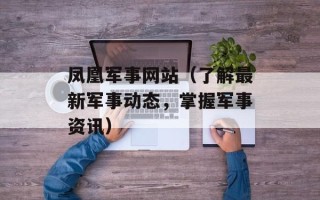凤凰军事网站（了解最新军事动态，掌握军事资讯）