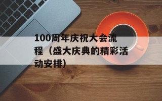100周年庆祝大会流程（盛大庆典的精彩活动安排）