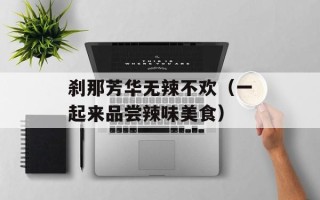 刹那芳华无辣不欢（一起来品尝辣味美食）