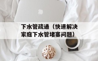 下水管疏通（快速解决家庭下水管堵塞问题）