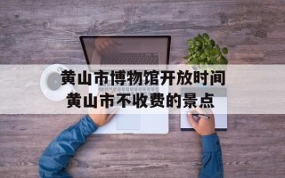 黄山市博物馆开放时间 黄山市不收费的景点