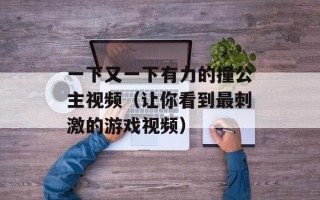一下又一下有力的撞公主视频（让你看到最刺激的游戏视频）