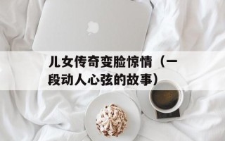 儿女传奇变脸惊情（一段动人心弦的故事）
