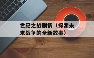 世纪之战剧情（探索未来战争的全新故事）