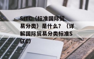 SITC（标准国际贸易分类）是什么？（详解国际贸易分类标准SITC）