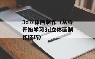 3d立体画制作（从零开始学习3d立体画制作技巧）