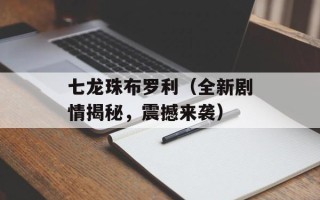 七龙珠布罗利（全新剧情揭秘，震撼来袭）