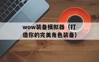 wow装备模拟器（打造你的完美角色装备）