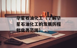 华星石油化工（了解华星石油化工的发展历程和业务范围）