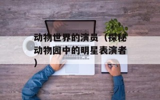 动物世界的演员（探秘动物园中的明星表演者）