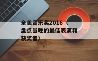 全美音乐奖2016（盘点当晚的最佳表演和获奖者）