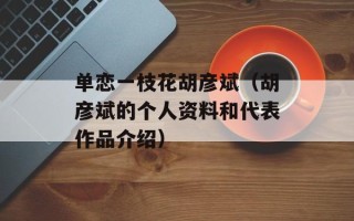单恋一枝花胡彦斌（胡彦斌的个人资料和代表作品介绍）