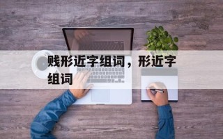 贱形近字组词，形近字组词