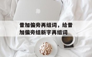 昔加偏旁再组词，给昔加偏旁组新字再组词