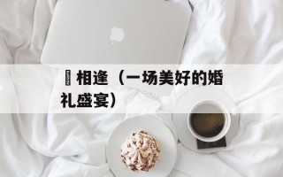 囍相逢（一场美好的婚礼盛宴）