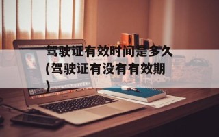 驾驶证有效时间是多久(驾驶证有没有有效期)