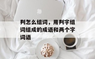 判怎么组词，用判字组词组成的成语和两个字词语